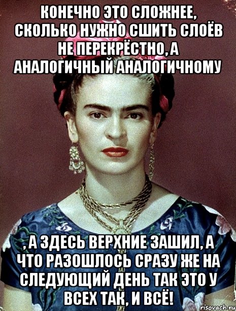 Конечно это сложнее, сколько нужно сшить слоёв не перекрёстно, а аналогичный аналогичному , а здесь верхние зашил, а что разошлось сразу же на следующий день так это у всех так, и всё!, Мем Magdalena Carmen Frieda Kahlo Ca