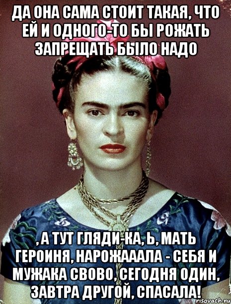 да она сама стоит такая, что ей и одного-то бы рожать запрещать было надо , а тут гляди-ка, Ь, мать героиня, нарожааала - себя и мужака свово, сегодня один, завтра другой, спасала!, Мем Magdalena Carmen Frieda Kahlo Ca