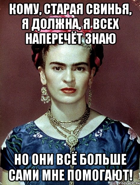 Кому, старая свинья, я должна, я всех наперечёт знаю Но они всё больше сами мне помогают!, Мем Magdalena Carmen Frieda Kahlo Ca