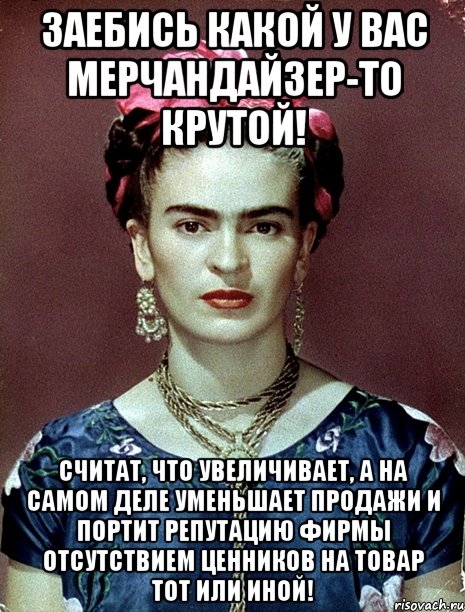 Заебись какой у вас мерчандайзер-то крутой! считат, что увеличивает, а на самом деле уменьшает продажи и портит репутацию фирмы отсутствием ценников на товар тот или иной!, Мем Magdalena Carmen Frieda Kahlo Ca