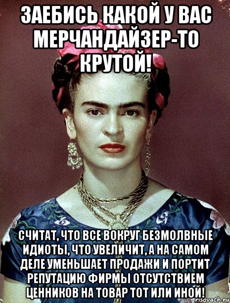 Заебись какой у вас мерчандайзер-то крутой! считат, что все вокруг безмолвные идиоты, что увеличит, а на самом деле уменьшает продажи и портит репутацию фирмы отсутствием ценников на товар тот или иной!, Мем Magdalena Carmen Frieda Kahlo Ca