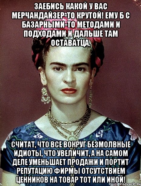 Заебись какой у вас мерчандайзер-то крутой! Ему б с базарными-то методами и подходами и дальше там оставатца. считат, что все вокруг безмолвные идиоты, что увеличит, а на самом деле уменьшает продажи и портит репутацию фирмы отсутствием ценников на товар тот или иной!, Мем Magdalena Carmen Frieda Kahlo Ca