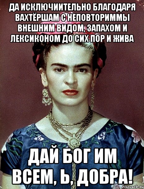 Да исключиительно благодаря вахтёршам с неповториммы внешним видом, запахом и лексиконом до сих пор и жива Дай бог им всем, Ь, добра!, Мем Magdalena Carmen Frieda Kahlo Ca