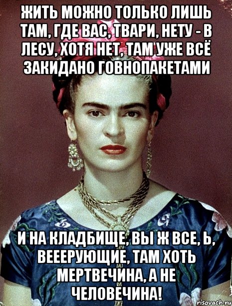 Жить можно только лишь там, где вас, твари, нету - в лесу, хотя нет, там уже всё закидано говнопакетами и на кладбище, вы ж все, Ь, вееерующие, там хоть мертвечина, а не человечина!, Мем Magdalena Carmen Frieda Kahlo Ca