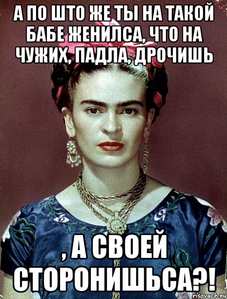 А по што же ты на такой бабе женилса, что на чужих, падла, дрочишь , а своей сторонишьса?!, Мем Magdalena Carmen Frieda Kahlo Ca