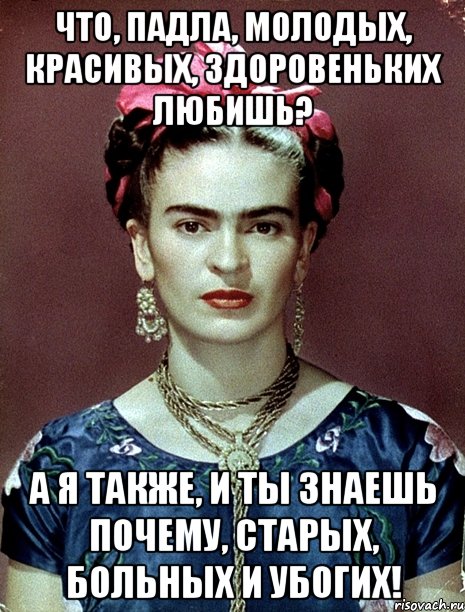 Что, падла, молодых, красивых, здоровеньких любишь? А я также, и ты знаешь почему, старых, больных и убогих!, Мем Magdalena Carmen Frieda Kahlo Ca