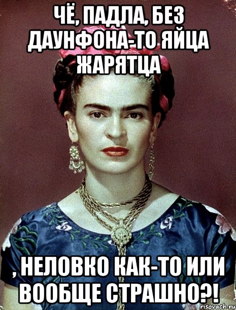 Чё, падла, без даунфона-то яйца жарятца , неловко как-то или вообще страшно?!, Мем Magdalena Carmen Frieda Kahlo Ca