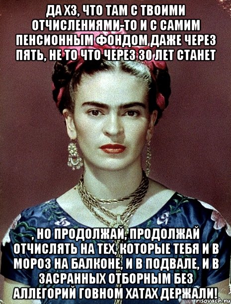 Да хз, что там с твоими отчислениями-то и с самим пенсионным фондом даже через пять, не то что через 30 лет станет , но продолжай, продолжай отчислять на тех, которые тебя и в мороз на балконе, и в подвале, и в засранных отборным без аллегорий говном хатах держали!, Мем Magdalena Carmen Frieda Kahlo Ca