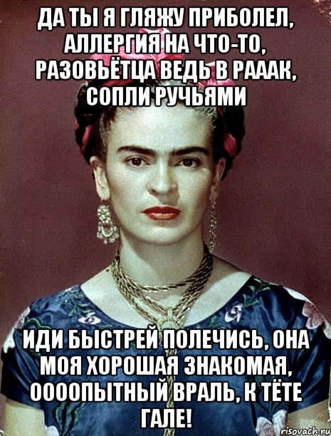 Да ты я гляжу приболел, аллергия на что-то, разовьётца ведь в рааак, сопли ручьями Иди быстрей полечись, она моя хорошая знакомая, оооопытный враль, к тёте Гале!, Мем Magdalena Carmen Frieda Kahlo Ca