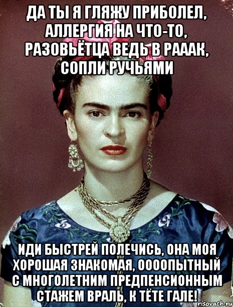 Да ты я гляжу приболел, аллергия на что-то, разовьётца ведь в рааак, сопли ручьями Иди быстрей полечись, она моя хорошая знакомая, оооопытный с многолетним предпенсионным стажем враль, к тёте Гале!, Мем Magdalena Carmen Frieda Kahlo Ca