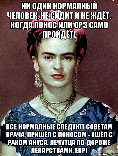 Ни один нормалный человек, не сидит и не ждёт, когда понос или ОРЗ само пройдёт! Все нормалные следуют советам врача, пришёл с поносом - ушёл с раком ануса, лечутца по-дороже лекарствами, ЁВР!, Мем Magdalena Carmen Frieda Kahlo Ca