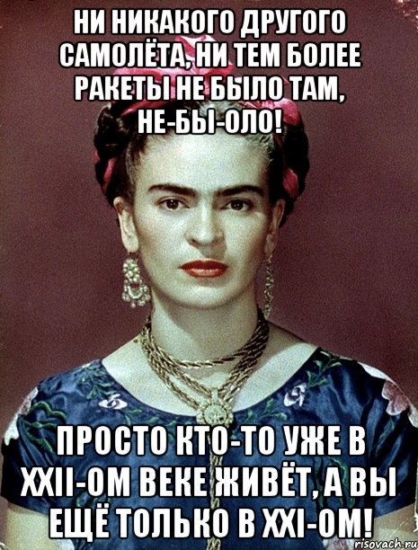 ни никакого другого самолёта, ни тем более ракеты не было там, не-бы-оло! Просто кто-то уже в xxii-ом веке живёт, а вы ещё только в xxi-ом!, Мем Magdalena Carmen Frieda Kahlo Ca