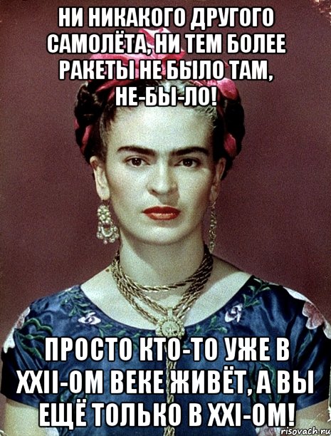 ни никакого другого самолёта, ни тем более ракеты не было там, не-бы-ло! Просто кто-то уже в xxii-ом веке живёт, а вы ещё только в xxi-ом!, Мем Magdalena Carmen Frieda Kahlo Ca