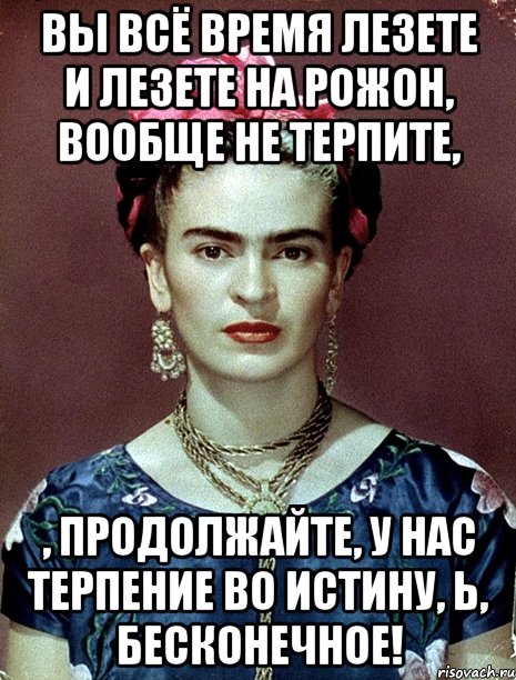Вы всё время лезете и лезете на рожон, вообще не терпите, , продолжайте, у нас терпение во истину, Ь, бесконечное!, Мем Magdalena Carmen Frieda Kahlo Ca