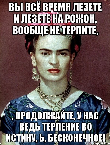 Вы всё время лезете и лезете на рожон, вообще не терпите, , продолжайте, у нас ведь терпение во истину, Ь, бесконечное!, Мем Magdalena Carmen Frieda Kahlo Ca