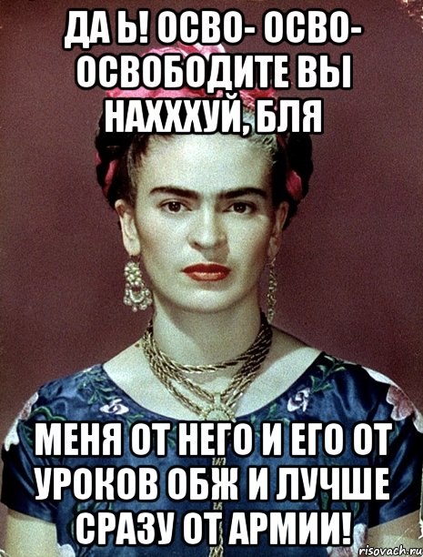 Да Ь! Осво- осво- освободите вы нахххуй, бля меня от него и его от уроков ОБЖ и лучше сразу от армии!, Мем Magdalena Carmen Frieda Kahlo Ca