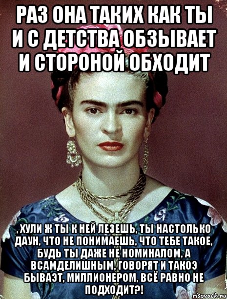 Раз она таких как ты и с детства обзывает и стороной обходит , хули ж ты к ней лезешь, ты настолько даун, что не понимаешь, что тебе такое, будь ты даже не номиналом, а всамделишным, говорят и такоэ бываэт, миллионером, всё равно не подходит?!, Мем Magdalena Carmen Frieda Kahlo Ca