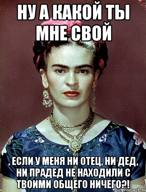 Ну а какой ты мне свой , если у меня ни отец, ни дед, ни прадед не находили с твоими общего ничего?!, Мем Magdalena Carmen Frieda Kahlo Ca
