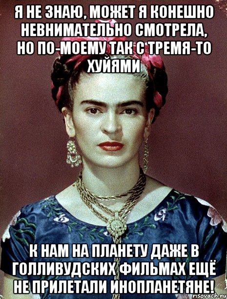 Я НЕ ЗНАЮ, может я конешно невнимательно смотрела, но по-моему так с тремя-то хуйями к нам на планету даже в голливудских фильмах ещё не прилетали инопланетяне!, Мем Magdalena Carmen Frieda Kahlo Ca
