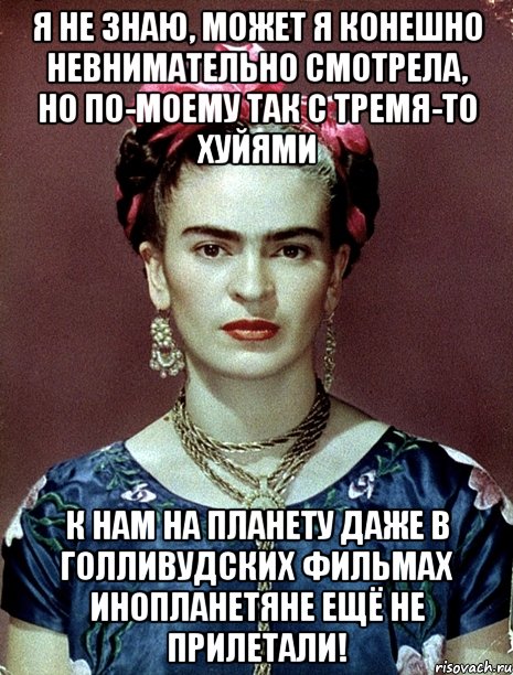 Я НЕ ЗНАЮ, может я конешно невнимательно смотрела, но по-моему так с тремя-то хуйями к нам на планету даже в голливудских фильмах инопланетяне ещё не прилетали!, Мем Magdalena Carmen Frieda Kahlo Ca