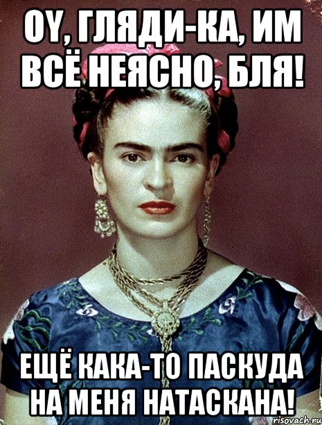 Oy, гляди-ка, им всё неясно, бля! Ещё кака-то паскуда на меня натаскана!, Мем Magdalena Carmen Frieda Kahlo Ca
