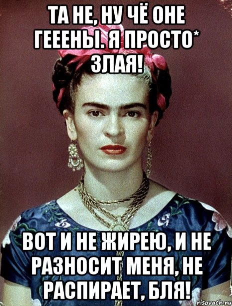 Та не, ну чё оне гееены. Я просто* злая! Вот и не жирею, и не разносит меня, не распирает, бля!, Мем Magdalena Carmen Frieda Kahlo Ca