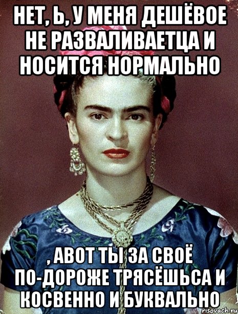 Нет, Ь, у меня дешёвое не разваливаетца и носится нормально , авот ты за своё по-дороже трясёшьса и косвенно и буквально