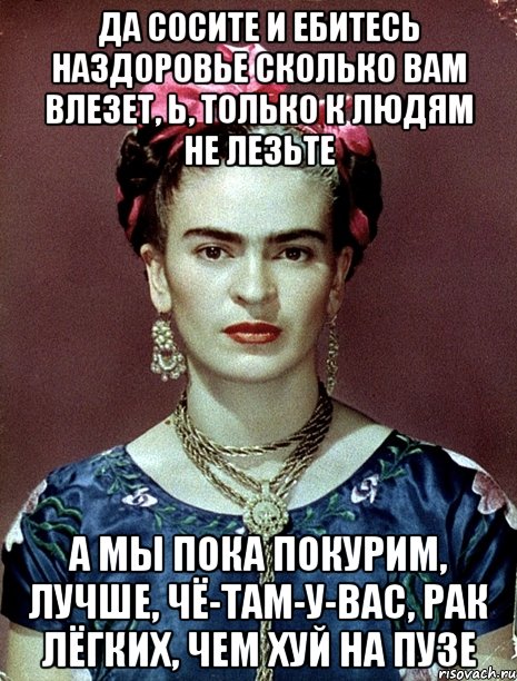 Да сосите и ебитесь наздоровье сколько вам влезет, Ь, только к людям не лезьте А мы пока покурим, лучше, чё-там-у-вас, рак лёгких, чем хуй на пузе