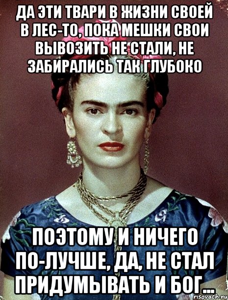 Да эти твари в жизни своей в лес-то, пока мешки свои вывозить не стали, не забирались так глубоко Поэтому и ничего по-лучше, да, не стал придумывать и Бог...