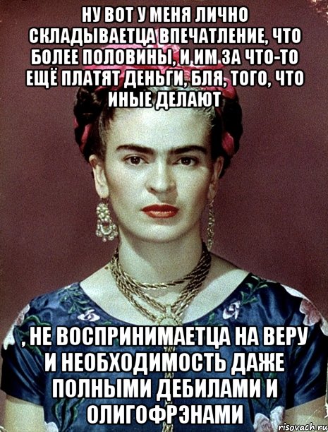 Ну вот у меня лично складываетца впечатление, что более половины, и им за что-то ещё платят деньги, бля, того, что иные делают , не воспринимаетца на веру и необходимость даже полными дебилами и олигофрэнами