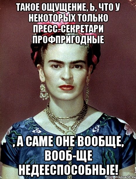 такое ощущение, ь, что у некоторых только пресс-секретари профпригодные , а саме оне вообще, вооб-ще недееспособные!, Мем Magdalena Carmen Frieda Kahlo Ca