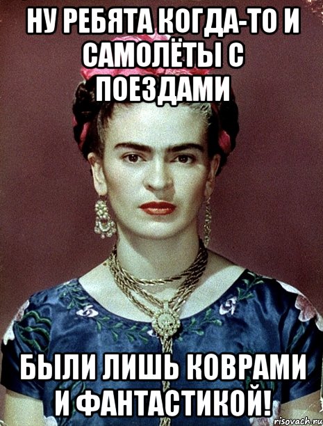 Ну ребята когда-то и самолёты с поездами были лишь коврами и фантастикой!