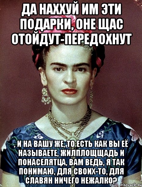 Да наххуй им эти подарки, оне щас отойдут-передохнут , и на вашу же, то есть как вы её называете, жилплощщадь и понаселятца, вам ведь, я так понимаю, для своих-то, для славян ничего нежалко?