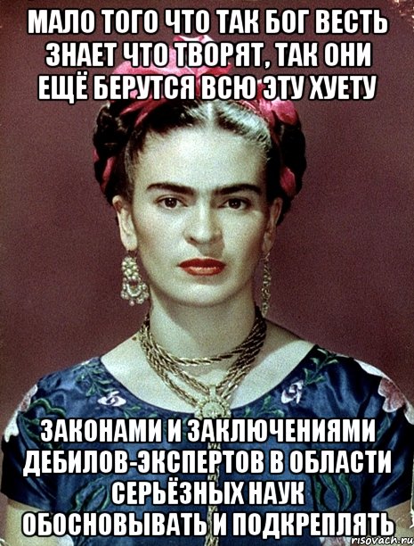 Мало того что так Бог весть знает что творят, так они ещё берутся всю эту хуету законами и заключениями дебилов-экспертов в области серьёзных наук обосновывать и подкреплять, Мем Magdalena Carmen Frieda Kahlo Ca