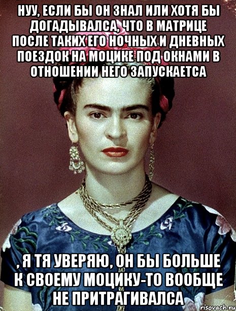 Нуу, если бы он знал или хотя бы догадывалса, что в матрице после таких его ночных и дневных поездок на моцике под окнами в отношении него запускаетса , я тя уверяю, он бы больше к своему моцику-то вообще не притрагивалса, Мем Magdalena Carmen Frieda Kahlo Ca