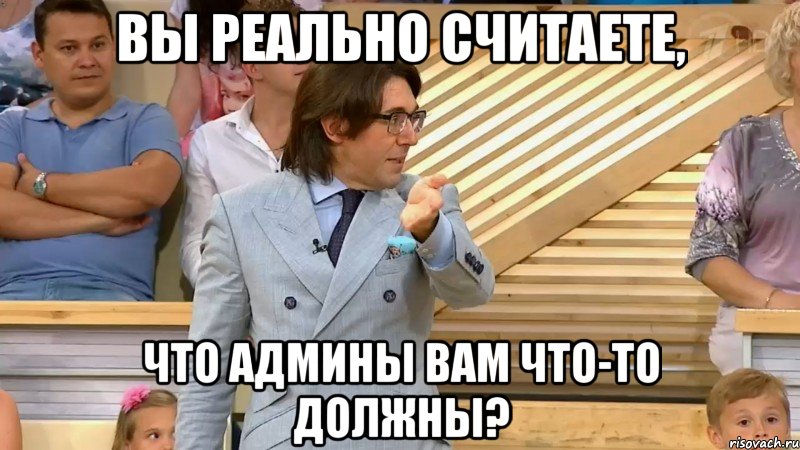 вы реально считаете, что админы вам что-то должны?