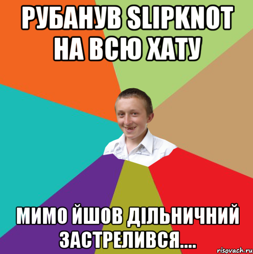 РУБАНУВ SLIPKNOT НА ВСЮ ХАТУ МИМО ЙШОВ ДІЛЬНИЧНИЙ ЗАСТРЕЛИВСЯ...., Мем  малый паца