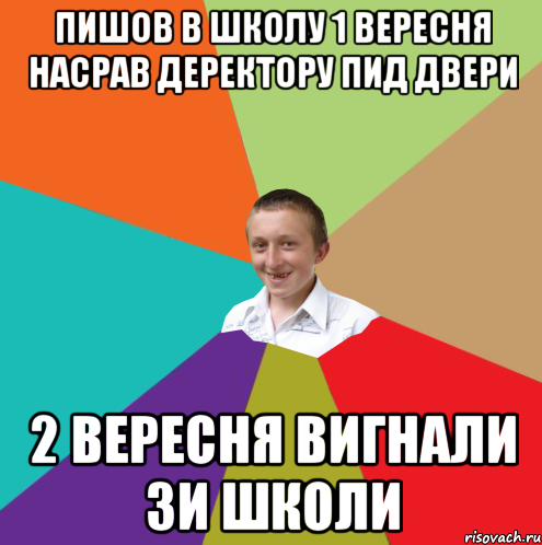 пишов в школу 1 вересня насрав деректору пид двери 2 вересня вигнали зи школи