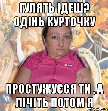 Гулять ідеш? Одінь курточку Простужуєся ти , а лічіть потом я