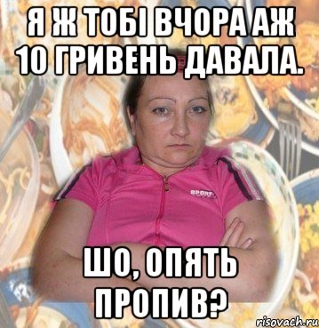 Я ж тобі вчора аж 10 гривень давала. Шо, опять пропив?