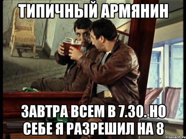 Типичный армянин Завтра всем в 7.30. Но себе я разрешил на 8