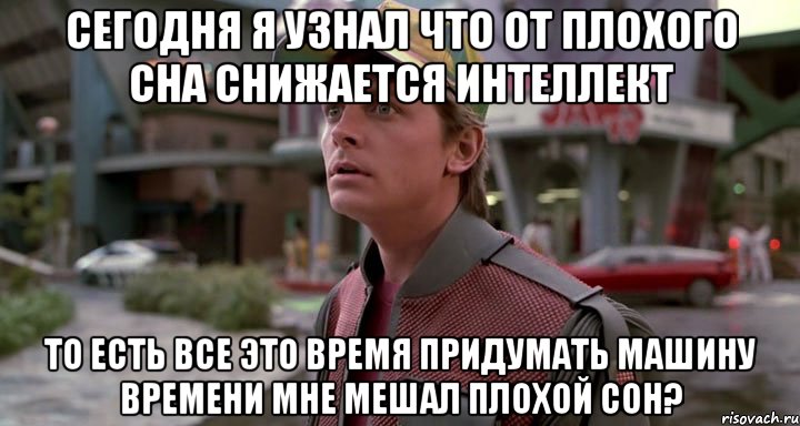 сегодня я узнал что от плохого сна снижается интеллект то есть все это время придумать машину времени мне мешал плохой сон?