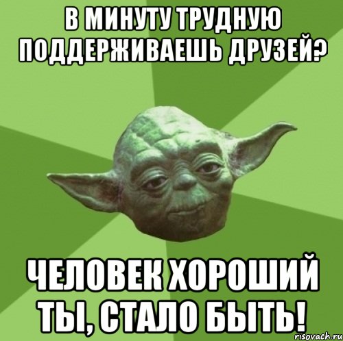 В минуту трудную поддерживаешь друзей? Человек хороший ты, стало быть!, Мем Мастер Йода