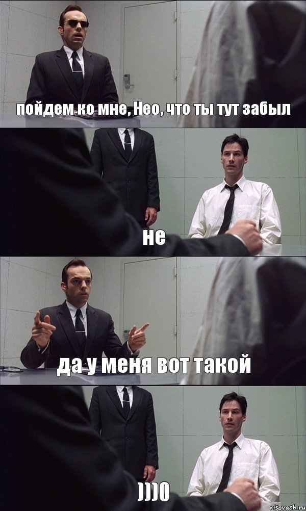 пойдем ко мне, Нео, что ты тут забыл не да у меня вот такой )))0