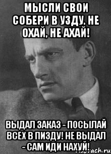 Мысли свои собери в узду, Не охай, не ахай! Выдал заказ - посылай всех в пизду! Не выдал - сам иди нахуй!