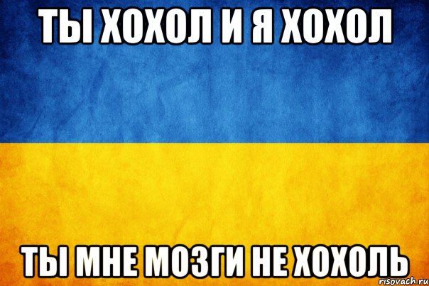 ты хохол и я хохол ты мне мозги не хохоль