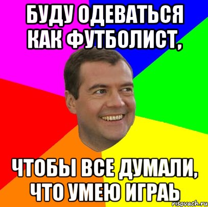 буду одеваться как футболист, Чтобы все думали, что умею играь, Мем  Медведев advice