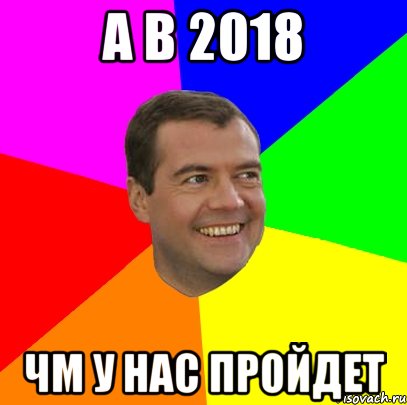 А в 2018 ЧМ у нас пройдет, Мем  Медведев advice