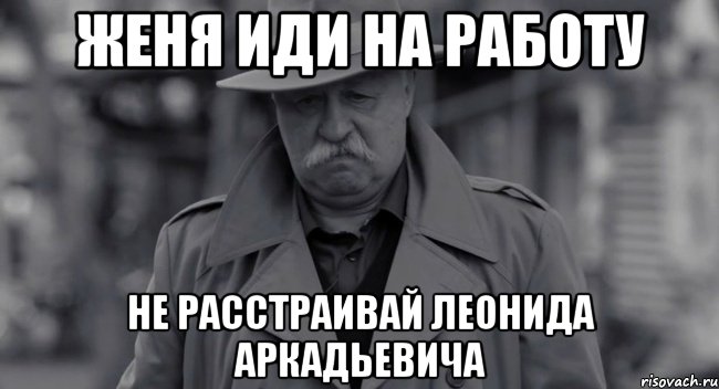 Женя иди на работу не расстраивай Леонида Аркадьевича, Мем Леонид Аркадьевич