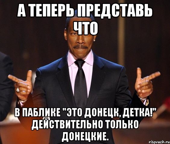 А теперь представь что В паблике "Это Донецк, детка!" действительно только Донецкие., Мем  а теперь представьте